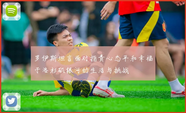 罗伊斯坦言面对指责心态平和幸福于洛杉矶银河的生活与挑战
