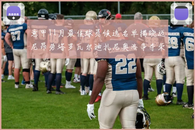 意甲11月最佳球员候选名单揭晓迈尼昂劳塔罗瓦尔迪扎尼奥洛争夺荣誉
