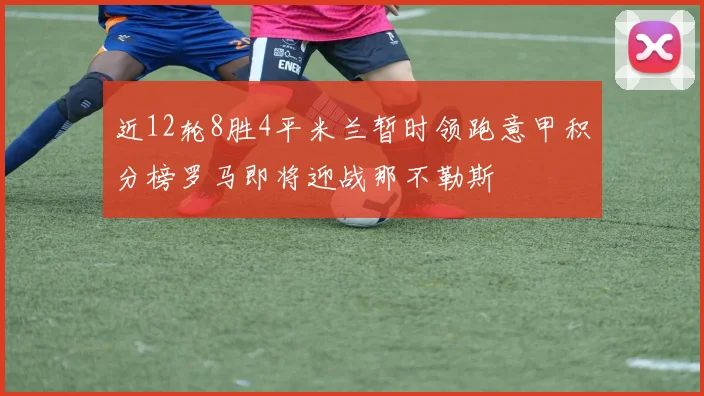近12轮8胜4平米兰暂时领跑意甲积分榜罗马即将迎战那不勒斯