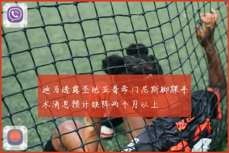 迪马透露圣地亚哥希门尼斯脚踝手术消息预计缺阵两个月以上