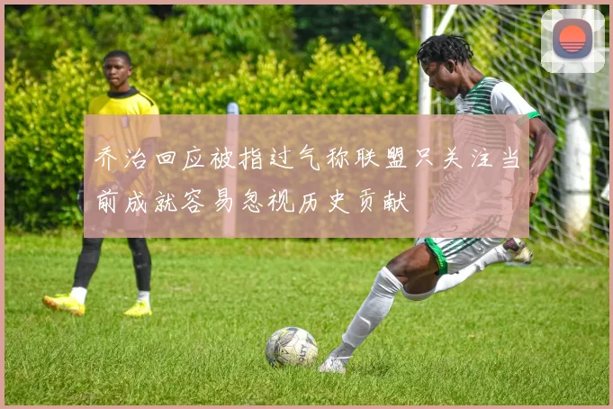 乔治回应被指过气称联盟只关注当前成就容易忽视历史贡献