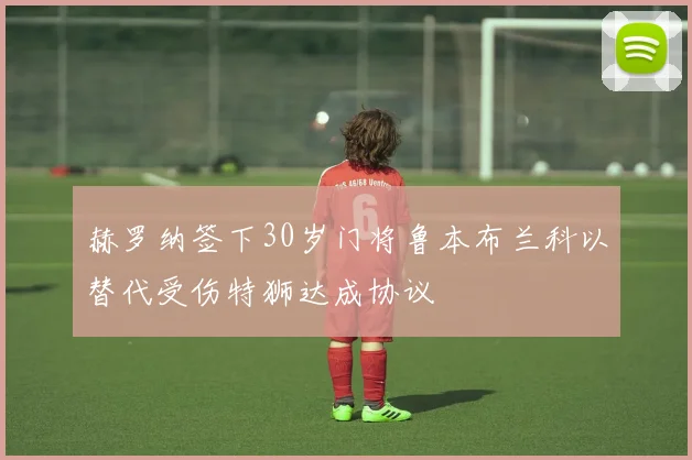 赫罗纳签下30岁门将鲁本布兰科以替代受伤特狮达成协议