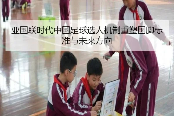 亚国联时代中国足球选人机制重塑国脚标准与未来方向 - qyg